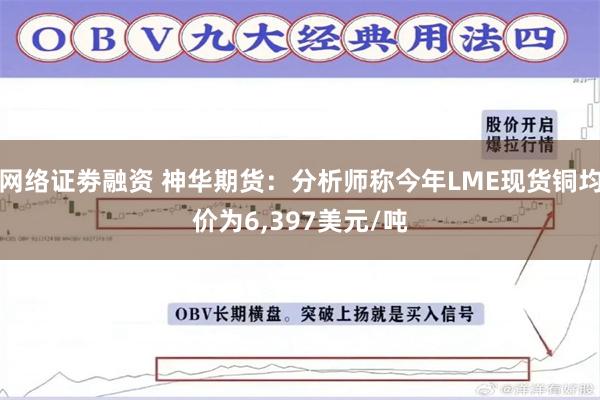 网络证劵融资 神华期货：分析师称今年LME现货铜均价为6,397美元/吨