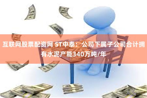 互联网股票配资网 ST中泰：公司下属子公司合计拥有水泥产能340万吨/年