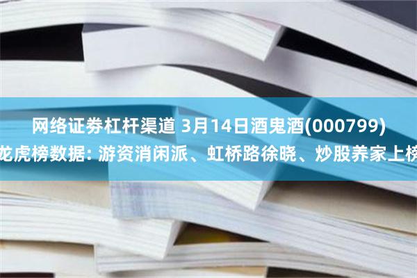 网络证劵杠杆渠道 3月14日酒鬼酒(000799)龙虎榜数据: 游资消闲派、虹桥路徐晓、炒股养家上榜