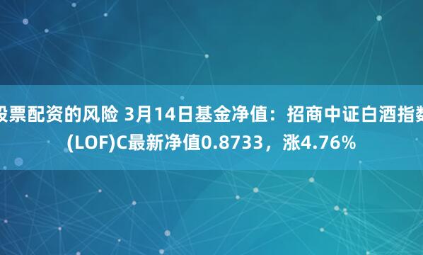 股票配资的风险 3月14日基金净值：招商中证白酒指数(LOF)C最新净值0.8733，涨4.76%