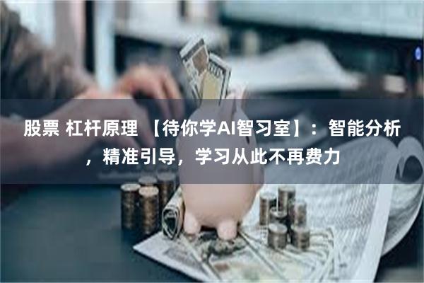 股票 杠杆原理 【待你学AI智习室】：智能分析，精准引导，学习从此不再费力